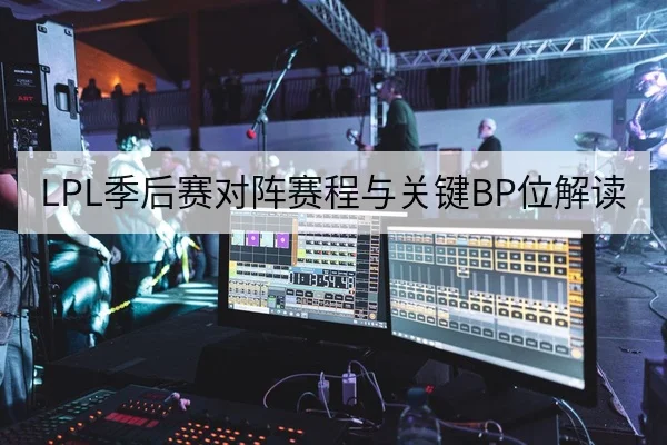 LPL季后赛对阵赛程与关键BP位解读 看电竞赛场阵容镜头 季后赛阶段每一场对阵都放大了BP与阵容选择的价值。本文基于赛程安排与公开赛事数据，对LPL季后赛对阵
