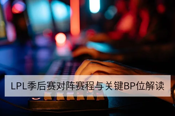 LPL季后赛对阵赛程与关键BP位解读 看电竞赛场阵容镜头 季后赛阶段每一场对阵都放大了BP与阵容选择的价值。本文基于赛程安排与公开赛事数据，对LPL季后赛对阵